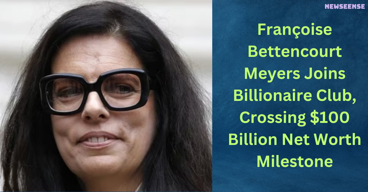 Françoise Bettencourt Meyers Joins Billionaire Club, Crossing $100 Billion Net Worth Milestone