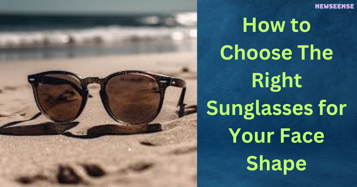 How to Choose The Right Sunglasses for Your Face Shape