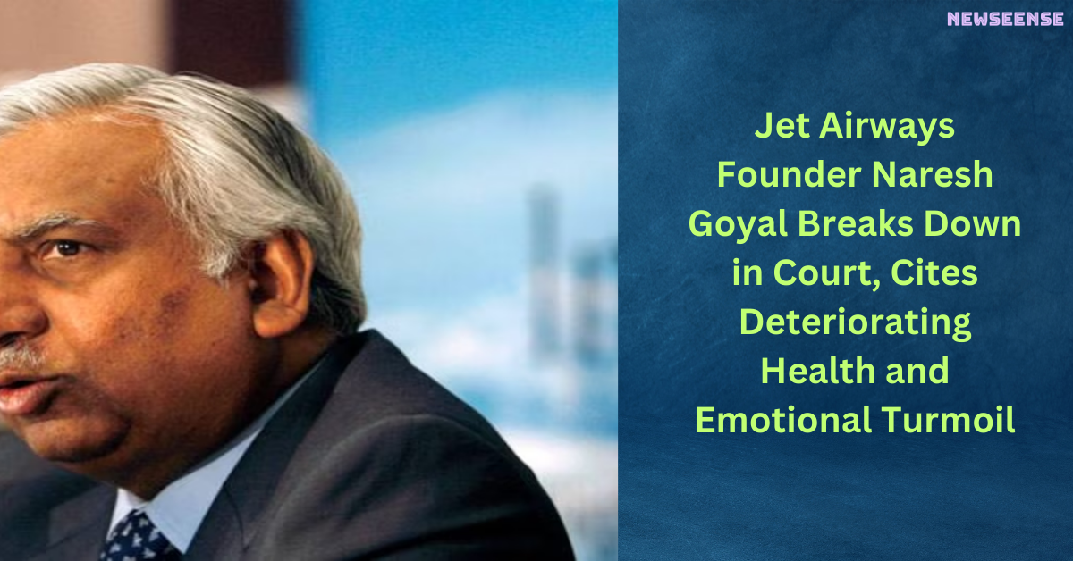 Jet Airways Founder Naresh Goyal Breaks Down in Court, Cites Deteriorating Health and Emotional Turmoil