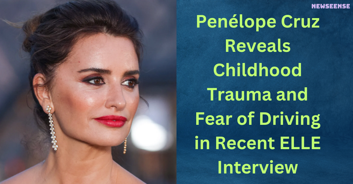 Penélope Cruz Reveals Childhood Trauma and Fear of Driving in Recent ELLE Interview