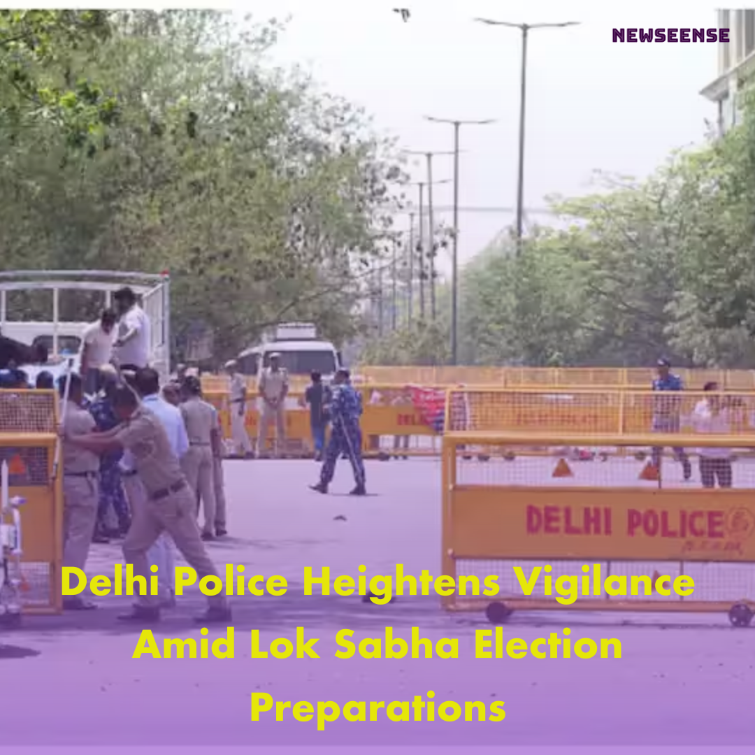 Delhi Police Heightens Vigilance Amid Lok Sabha Election Preparations