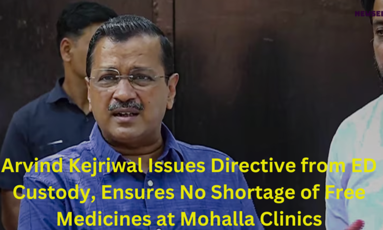 Arvind Kejriwal Issues Directive from ED Custody, Ensures No Shortage of Free Medicines at Mohalla Clinics