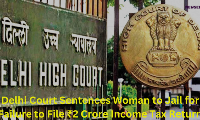 Delhi Court Sentences Woman to Jail for Failure to File ₹2 Crore Income Tax Return