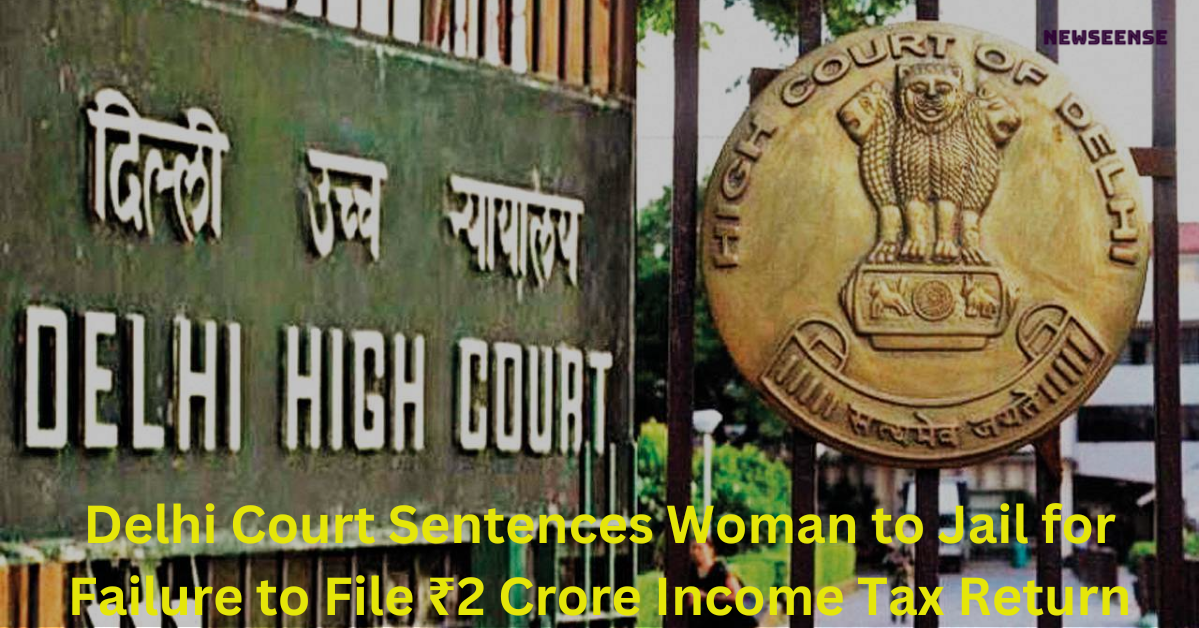 Delhi Court Sentences Woman to Jail for Failure to File ₹2 Crore Income Tax Return