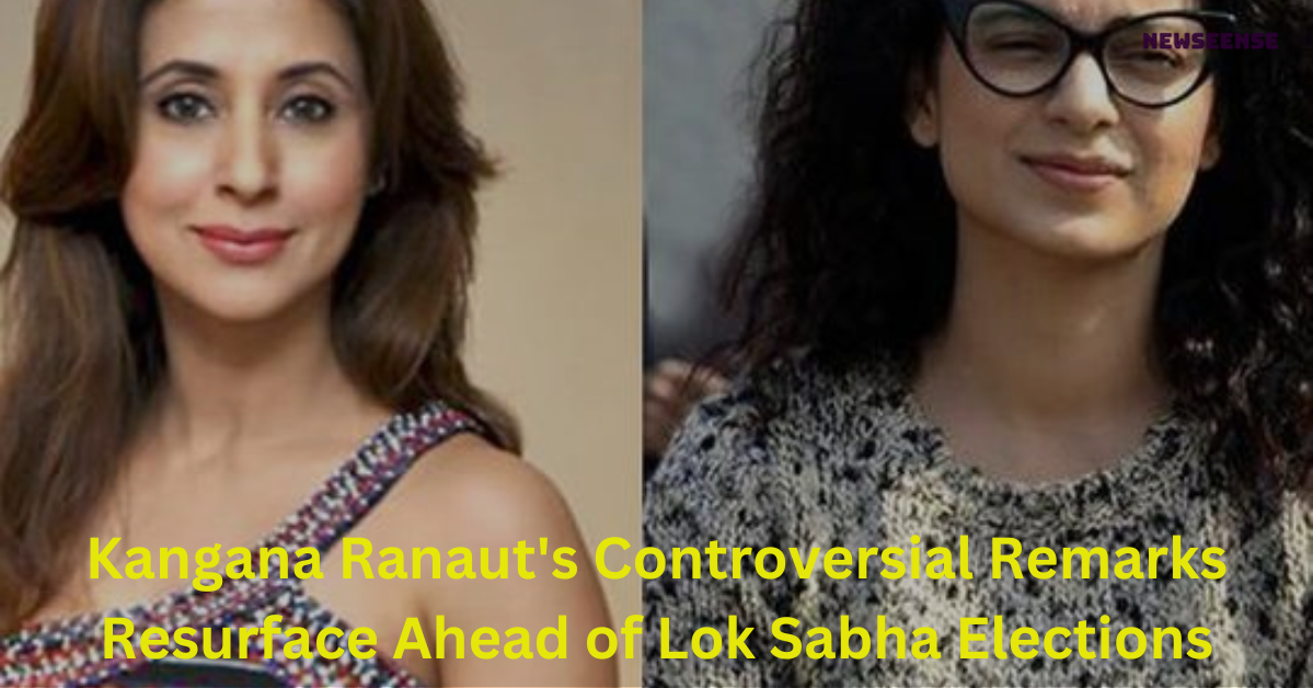 Kangana Ranaut's Controversial Remarks Resurface Ahead of Lok Sabha Elections