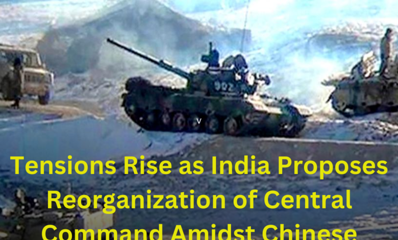 Tensions Rise as India Proposes Reorganization of Central Command Amidst Chinese Warnings